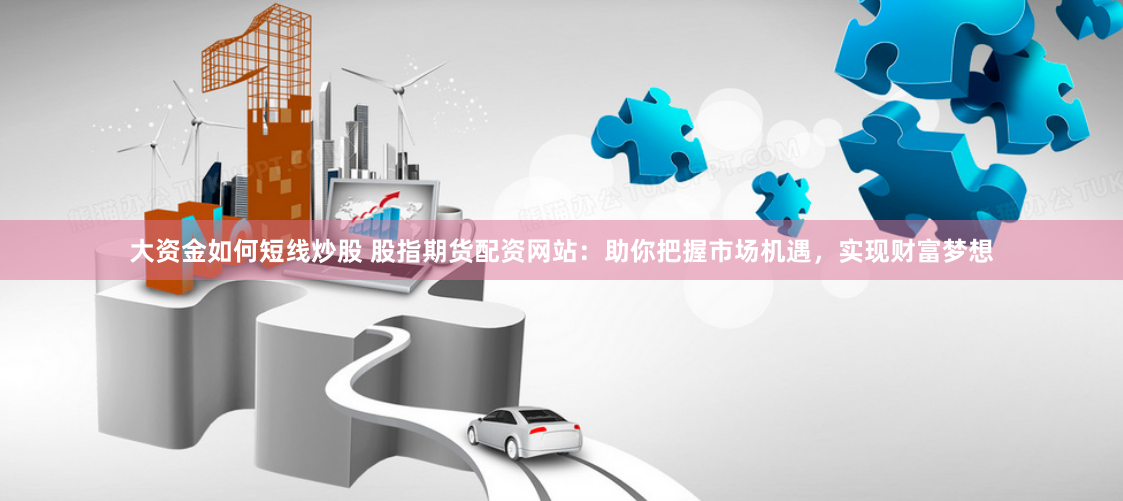 大资金如何短线炒股 股指期货配资网站：助你把握市场机遇，实现财富梦想