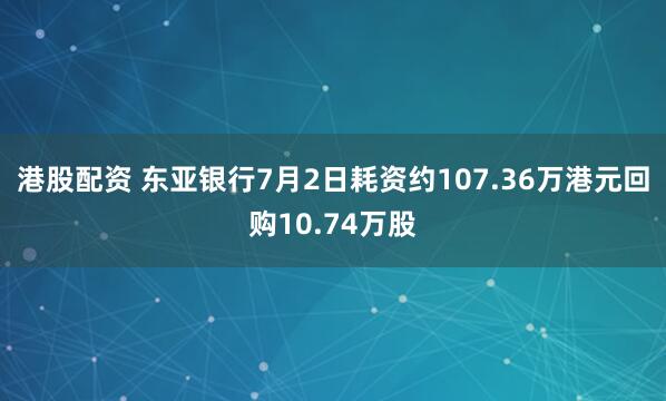 港股配资 东亚银行7月2日耗资约107.36万港元回购10.74万股