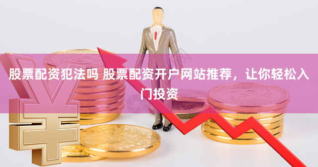 股票配资犯法吗 股票配资开户网站推荐，让你轻松入门投资
