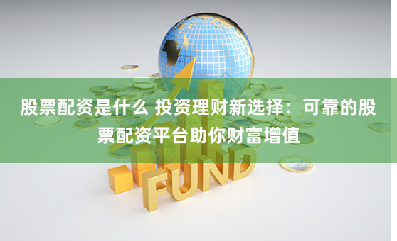 股票配资是什么 投资理财新选择：可靠的股票配资平台助你财富增值