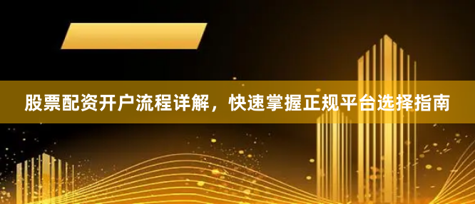 股票配资开户流程详解，快速掌握正规平台选择指南