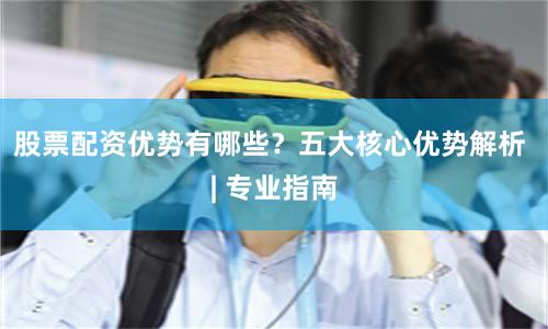 股票配资优势有哪些？五大核心优势解析 | 专业指南