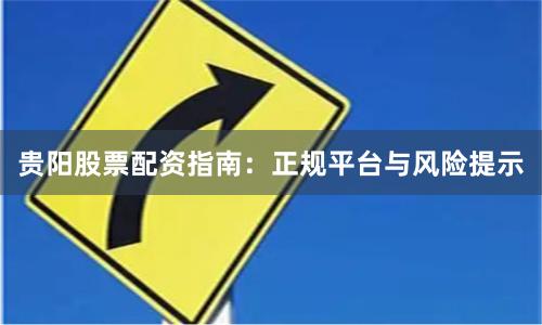 贵阳股票配资指南：正规平台与风险提示