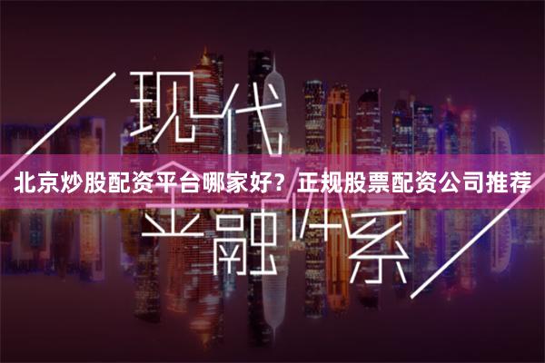 北京炒股配资平台哪家好？正规股票配资公司推荐