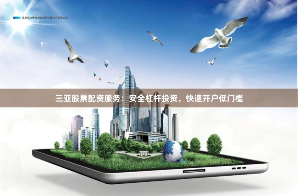 三亚股票配资服务：安全杠杆投资，快速开户低门槛