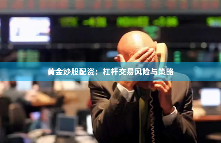 黄金炒股配资：杠杆交易风险与策略