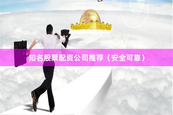 知名股票配资公司推荐（安全可靠）