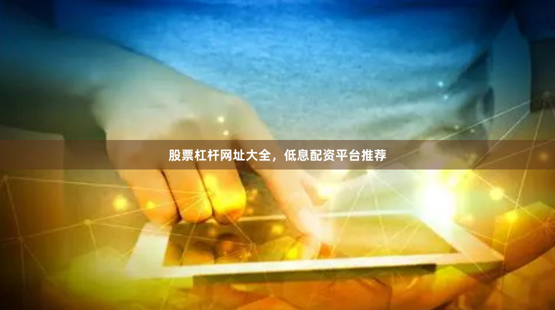 股票杠杆网址大全，低息配资平台推荐