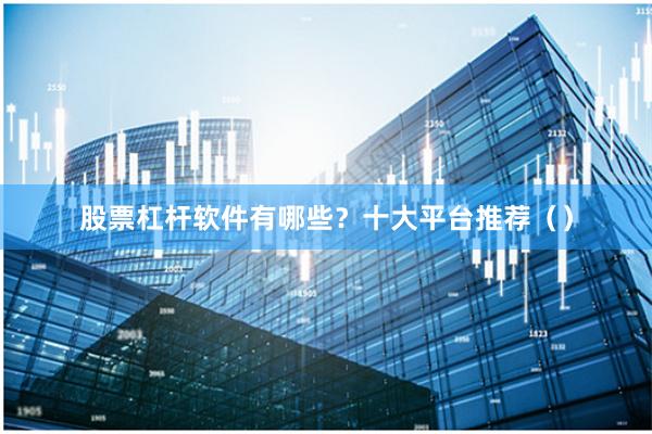 股票杠杆软件有哪些？十大平台推荐（）